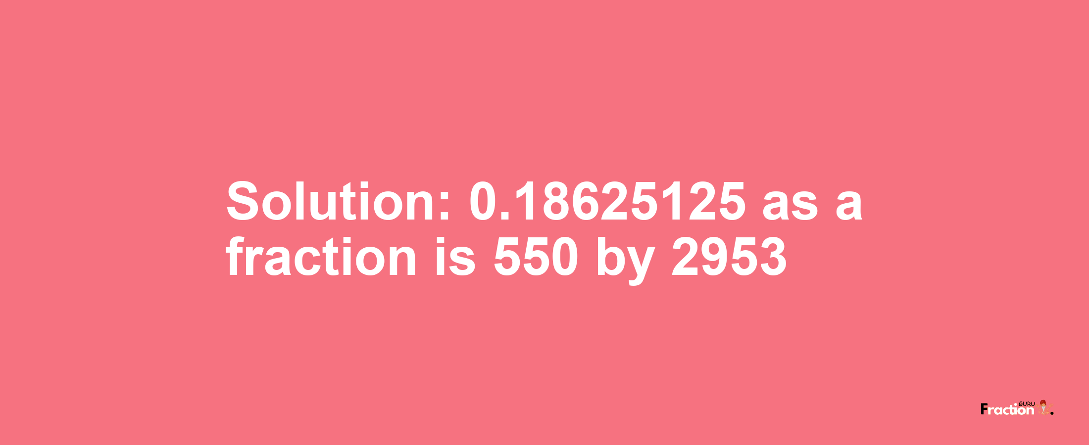 Solution:0.18625125 as a fraction is 550/2953